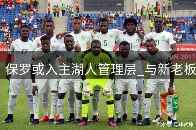 保罗或入主湖人管理层 与新老板关系密切引关注